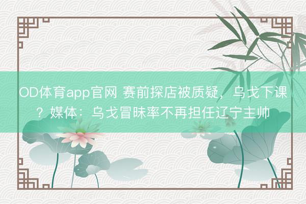OD体育app官网 赛前探店被质疑，乌戈下课？媒体：乌戈冒昧率不再担任辽宁主帅