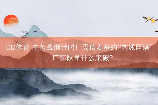 OD体育 生苦战倒计时！周琦麦基的“内线巨塔”，广东队拿什么来破？