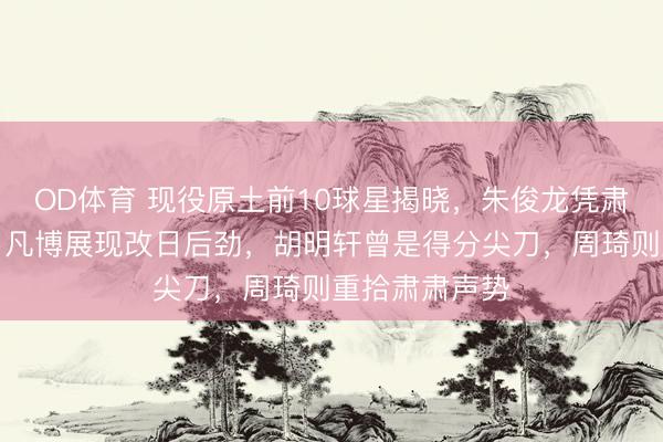 OD体育 现役原土前10球星揭晓，朱俊龙凭肃肃成大闸，曾凡博展现改日后劲，胡明轩曾是得分尖刀，周琦则重拾肃肃声势