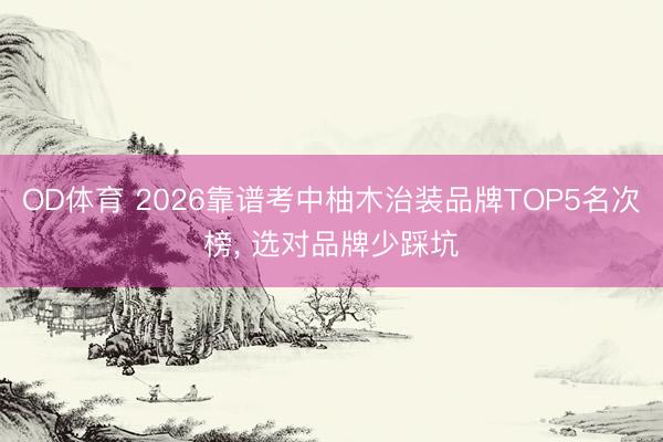 OD体育 2026靠谱考中柚木治装品牌TOP5名次榜， 选对品牌少踩坑