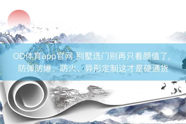 OD体育app官网 别墅选门别再只看颜值了， 防弹防爆、防火、异形定制这才是硬通货