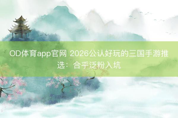OD体育app官网 2026公认好玩的三国手游推选：合乎泛粉入坑