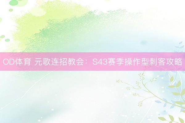 OD体育 元歌连招教会：S43赛季操作型刺客攻略