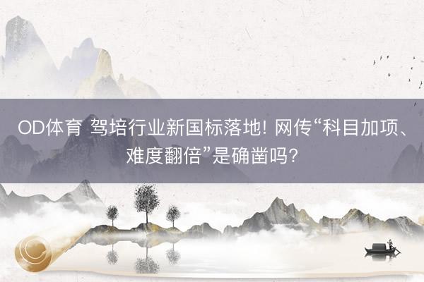 OD体育 驾培行业新国标落地! 网传“科目加项、难度翻倍”是确凿吗?