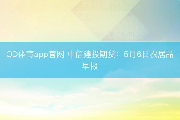 OD体育app官网 中信建投期货：5月6日农居品早报