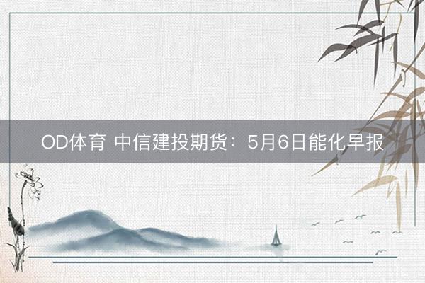 OD体育 中信建投期货：5月6日能化早报