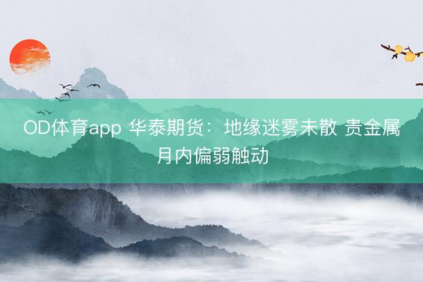 OD体育app 华泰期货：地缘迷雾未散 贵金属月内偏弱触动