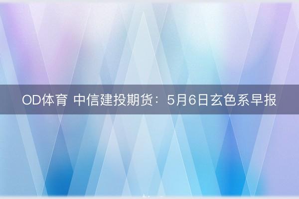 OD体育 中信建投期货：5月6日玄色系早报