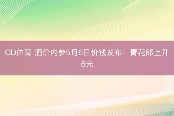 OD体育 酒价内参5月6日价钱发布：青花郎上升6元