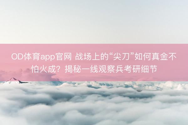 OD体育app官网 战场上的“尖刀”如何真金不怕火成？揭秘一线观察兵考研细节