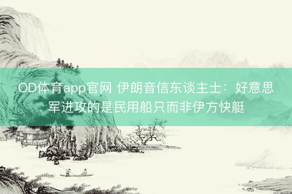 OD体育app官网 伊朗音信东谈主士：好意思军进攻的是民用船只而非伊方快艇