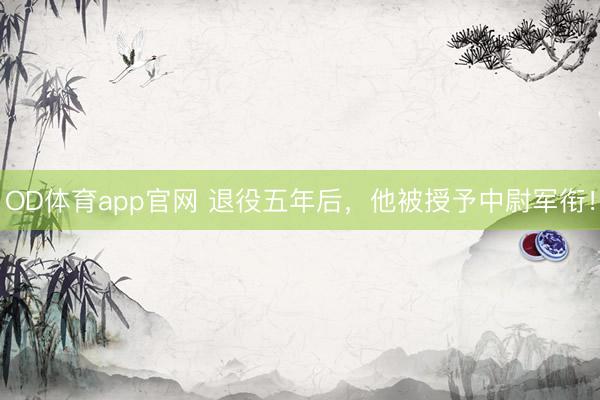 OD体育app官网 退役五年后，他被授予中尉军衔！