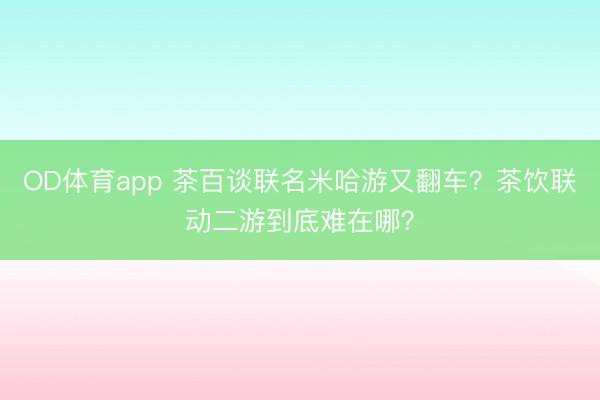 OD体育app 茶百谈联名米哈游又翻车？茶饮联动二游到底难在哪？