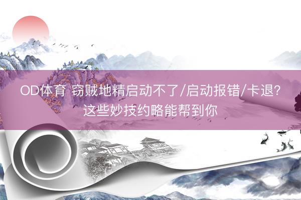 OD体育 窃贼地精启动不了/启动报错/卡退？这些妙技约略能帮到你