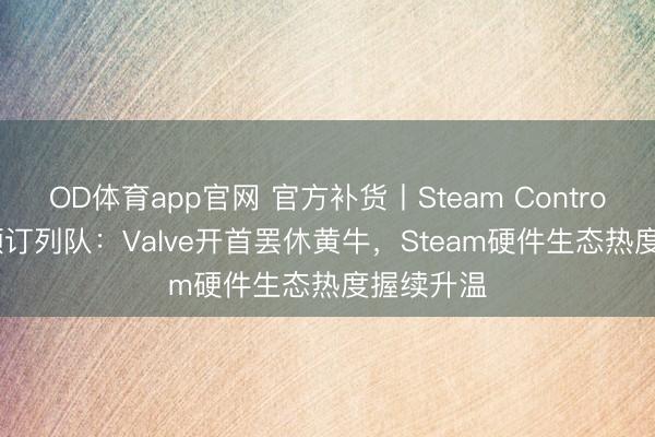OD体育app官网 官方补货丨Steam Controller开启预订列队：Valve开首罢休黄牛，Steam硬件生态热度握续升温