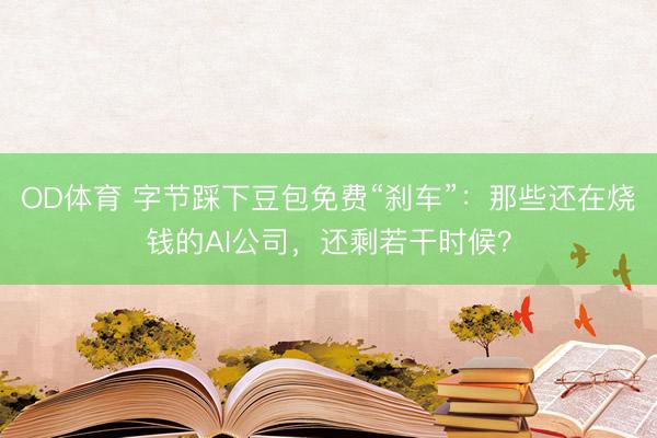 OD体育 字节踩下豆包免费“刹车”：那些还在烧钱的AI公司，还剩若干时候？